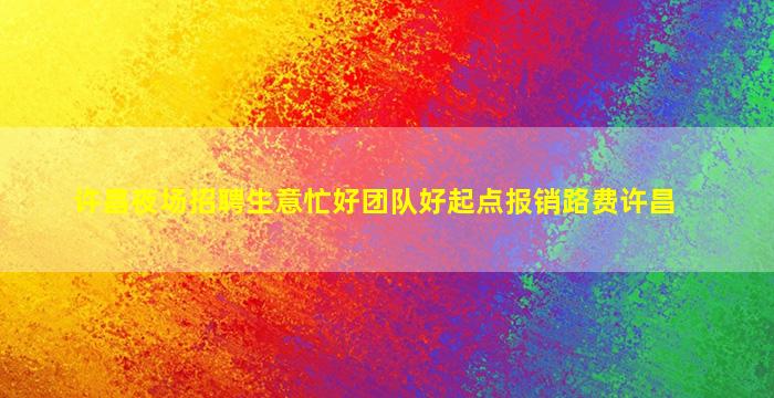 许昌夜场招聘生意忙好团队好起点报销路费许昌